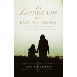 His Loving Law, Our Lasting Legacy: Living the Ten Commandments and Giving Them to Our Children