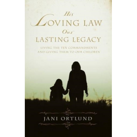 His Loving Law, Our Lasting Legacy: Living the Ten Commandments and Giving Them to Our Children