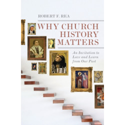 Why Church History Matters – An Invitation to Love and Learn from Our Past: An Invitation to Love and Learn from Our Past