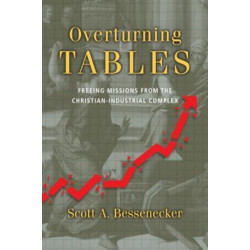 Overturning Tables – Freeing Missions from the Christian–Industrial Complex: Freeing Missions from the Christian-Industrial Complex