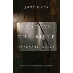 Reading the Bible Supernaturally: Seeing and Savoring the Glory of God in Scripture