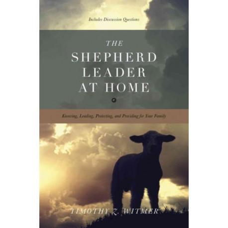 The Shepherd Leader at Home: Knowing, Leading, Protecting, and Providing for Your Family