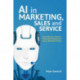 AI in Marketing, Sales and Service: How Marketers without a Data Science Degree can use AI, Big Data and Bots