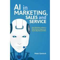 AI in Marketing, Sales and Service: How Marketers without a Data Science Degree can use AI, Big Data and Bots