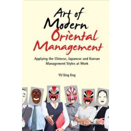 Art Of Modern Oriental Management: Applying The Chinese, Japanese And Korean Management Styles At Work