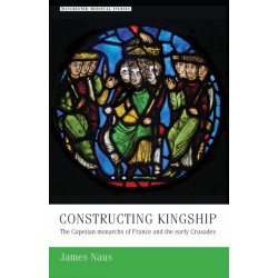 Constructing Kingship: The Capetian Monarchs of France and the Early Crusades