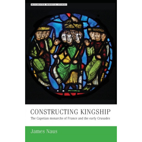 Constructing Kingship: The Capetian Monarchs of France and the Early Crusades