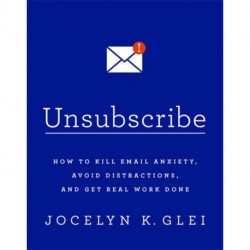 Unsubscribe: How to Kill Email Anxiety, Avoid Distractions and Get REAL Work Done