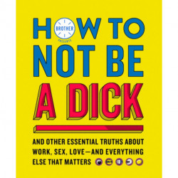 How to Not Be a Dick: And Other Truths About Work, Sex, Love - and Everything Else That Matters