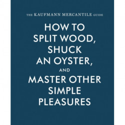 The Kaufmann Mercantile Guide: How to Split Wood, Shuck an Oyster, and Master Other Simple Pleasures