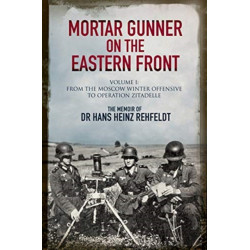 Mortar Gunner on the Eastern Front: The Memoir of Dr Hans Rehfeldt - Volume I: From the Moscow Winter Offensive to Operation Zitadelle