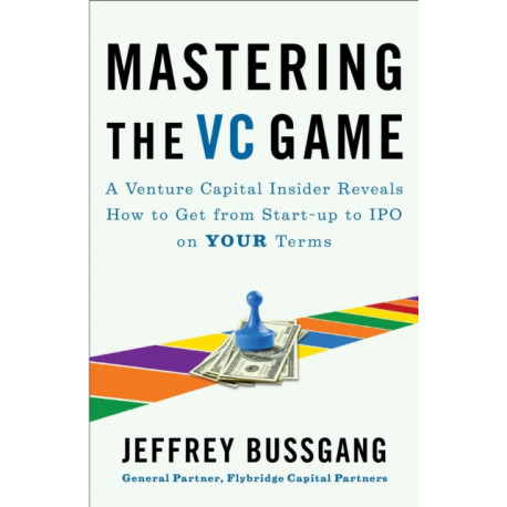 Mastering the VC Game: A Venture Capital Insider Reveals How to Get from Start-up to IPO on Your Terms