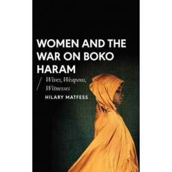 Women and the War on Boko Haram: Wives, Weapons, Witnesses