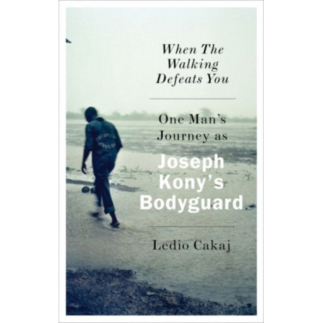 When The Walking Defeats You: One Man's Journey as Joseph Kony's Bodyguard