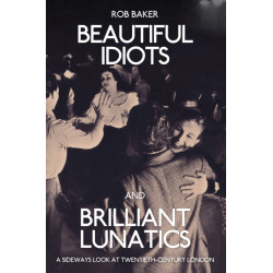 Beautiful Idiots and Brilliant Lunatics: A Sideways Look at Twentieth-Century London
