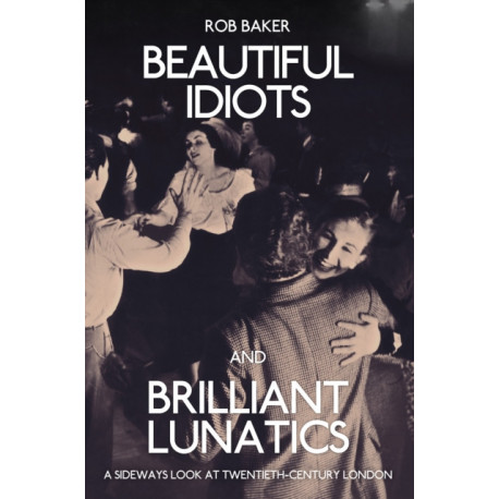 Beautiful Idiots and Brilliant Lunatics: A Sideways Look at Twentieth-Century London
