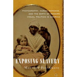 Exposing Slavery: Photography, Human Bondage, and the Birth of Modern Visual Politics in America