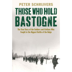 Those Who Hold Bastogne: The True Story of the Soldiers and Civilians Who Fought in the Biggest Battle of the Bulge