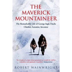The Maverick Mountaineer: The Remarkable Life of George Ingle Finch: Climber, Scientist, Inventor