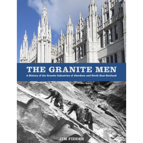 The Granite Men: A History of the Granite Industries of Aberdeen and North East Scotland