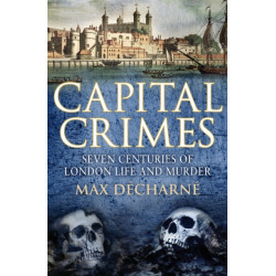 Capital Crimes: Seven Centuries of London Life and Murder