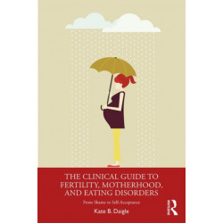 The Clinical Guide to Fertility, Motherhood, and Eating Disorders: From Shame to Self-Acceptance