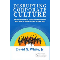 Disrupting Corporate Culture: How Cognitive Science Alters Accepted Beliefs About Culture and Culture Change and Its Impact on Leaders and Change Agents
