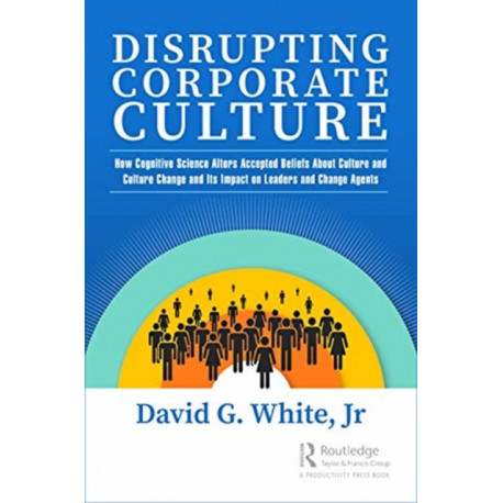 Disrupting Corporate Culture: How Cognitive Science Alters Accepted Beliefs About Culture and Culture Change and Its Impact on Leaders and Change Agents