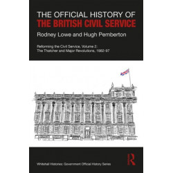 The Official History of the British Civil Service: Reforming the Civil Service, Volume II: The Thatcher and Major Revolutions, 1982-97