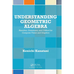 Understanding Geometric Algebra: Hamilton, Grassmann, and Clifford for Computer Vision and Graphics