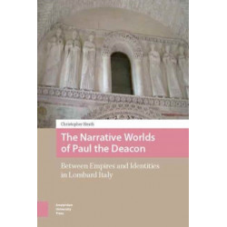 The Narrative Worlds of Paul the Deacon: Between Empires and Identities in Lombard Italy