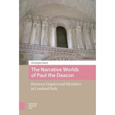 The Narrative Worlds of Paul the Deacon: Between Empires and Identities in Lombard Italy