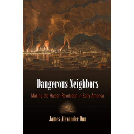 Dangerous Neighbors: Making the Haitian Revolution in Early America