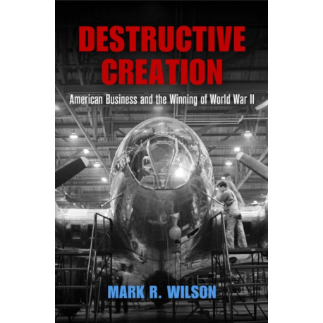 Destructive Creation: American Business and the Winning of World War II