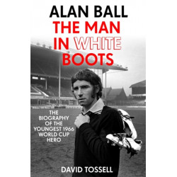 Alan Ball: The Man in White Boots: The biography of the youngest 1966 World Cup Hero