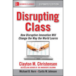 Disrupting Class, Expanded Edition: How Disruptive Innovation Will Change the Way the World Learns