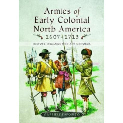 Armies of Early Colonial North America 1607 - 1713: History, Organization and Uniforms