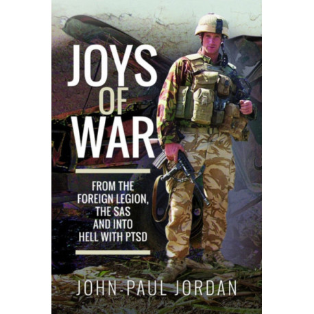 Joys of War: From the Foreign Legion and the SAS, and into Hell with PTSD