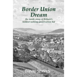 Border Union Dream: the inside story of Britain's boldest railway preservation bid