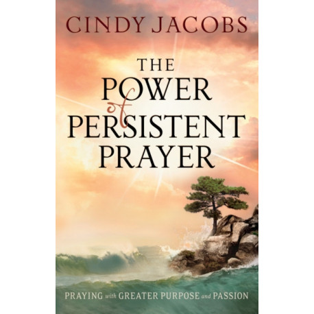 The Power of Persistent Prayer – Praying With Greater Purpose and Passion: Praying With Greater Purpose and Passion