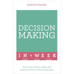 Decision Making In A Week: Be A Better Decision Maker And Problem Solver In Seven Simple Steps