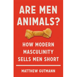 Are Men Animals?: How Modern Masculinity Sells Men Short