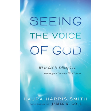 Seeing the Voice of God – What God Is Telling You through Dreams and Visions: What God Is Telling You through Dreams and Visions