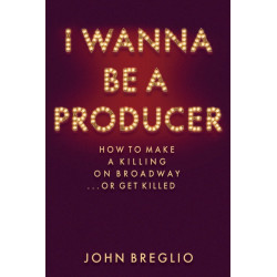 I Wanna Be a Producer: How to Make a Killing on Broadway...or Get Killed