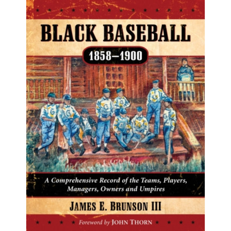 Black Baseball, 1858-1900: A Comprehensive Record of the Teams, Players, Managers, Owners and Umpires