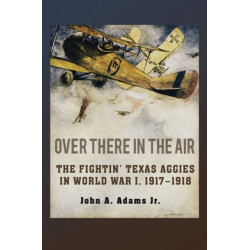 Over There in the Air: The Fightin' Texas Aggies in World War I, 1917-1918