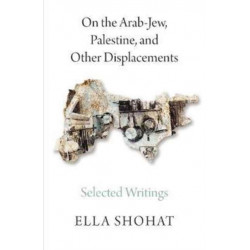 On the Arab-Jew, Palestine, and Other Displacements: Selected Writings of Ella Shohat
