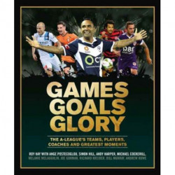Games Goals Glory: The A-League's Teams, Players, Coaches and Greatest Moments