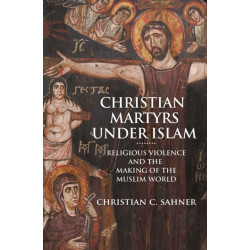 Christian Martyrs under Islam: Religious Violence and the Making of the Muslim World