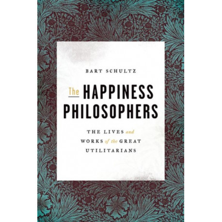 The Happiness Philosophers: The Lives and Works of the Great Utilitarians